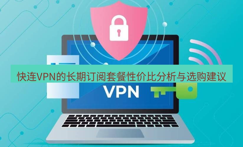 快连VPN 快连VPN的长期订阅套餐性价比分析与选购建议