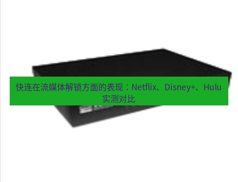 快连VPN 快连在流媒体解锁方面的表现：Netflix、Disney+、Hulu实测对比