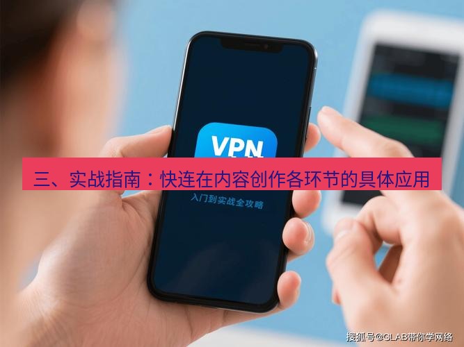 快连VPN 三、实战指南：快连在内容创作各环节的具体应用