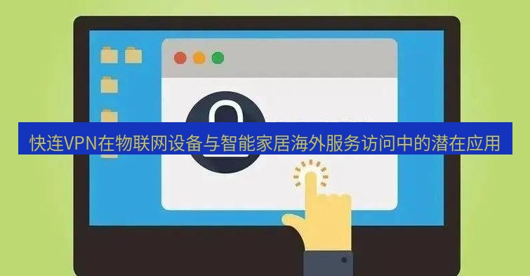 快连VPN 快连VPN在物联网设备与智能家居海外服务访问中的潜在应用