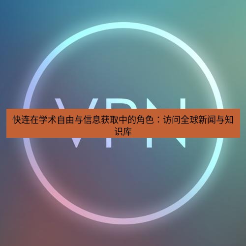 快连VPN 快连在学术自由与信息获取中的角色：访问全球新闻与知识库