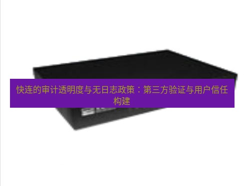 快连VPN 快连的审计透明度与无日志政策：第三方验证与用户信任构建