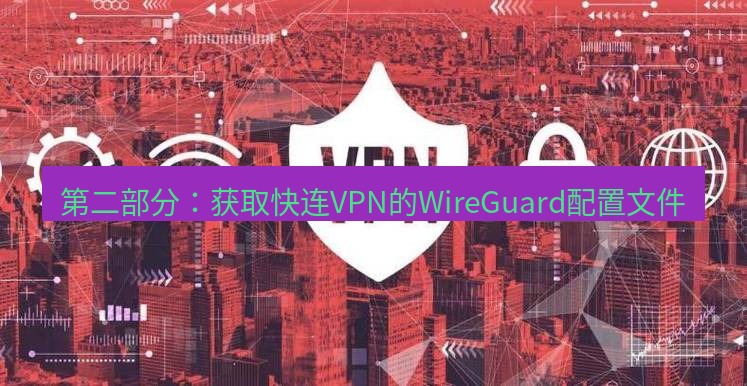 快连VPN 第二部分：获取快连VPN的WireGuard配置文件