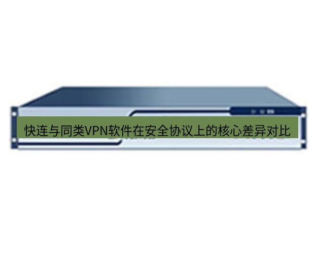 快连VPN 快连与同类VPN软件在安全协议上的核心差异对比