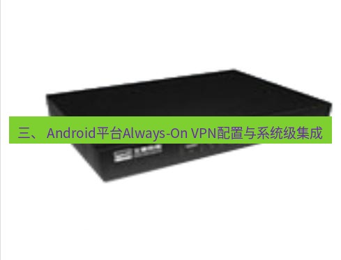 快连VPN 三、 Android平台Always-On VPN配置与系统级集成