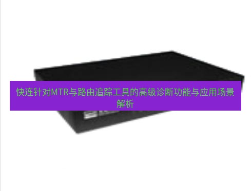 快连VPN 快连针对MTR与路由追踪工具的高级诊断功能与应用场景解析