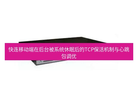快连VPN 快连移动端在后台被系统休眠后的TCP保活机制与心跳包调优
