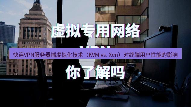 快连VPN 快连VPN服务器端虚拟化技术（KVM vs. Xen）对终端用户性能的影响
