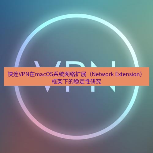 快连VPN 快连VPN在macOS系统网络扩展（Network Extension）框架下的稳定性研究